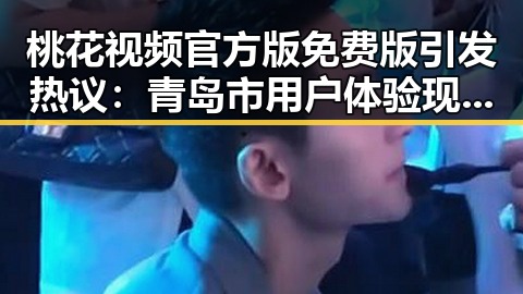 桃花视频官方版免费版引发热议：青岛市用户体验现状解析