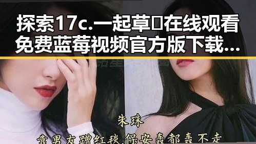 探索17c.一起草🌿在线观看免费蓝莓视频官方版下载的全新体验