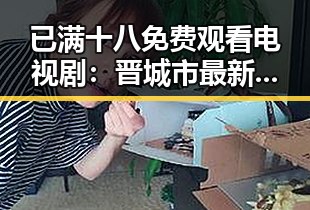 已满十八免费观看电视剧：晋城市最新在线观看指南