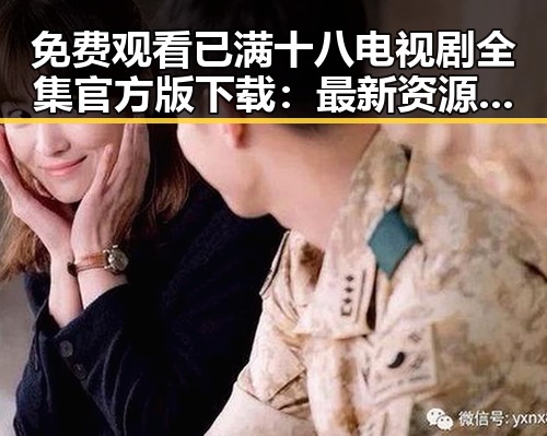 免费观看已满十八电视剧全集官方版下载：最新资源和安全指南