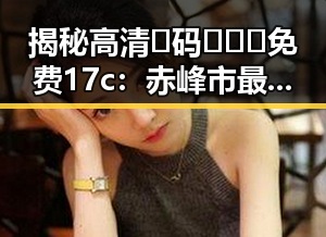 揭秘高清🈚码🔞❌♋免费17c：赤峰市最新资源推荐