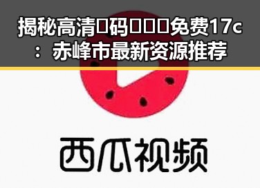 揭秘高清🈚码🔞❌♋免费17c：赤峰市最新资源推荐