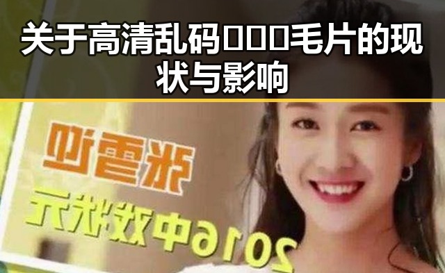 关于高清乱码🔞❌♋毛片的现状与影响