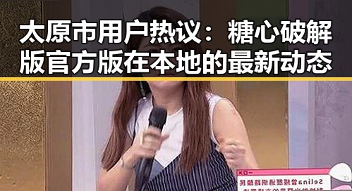 太原市用户热议：糖心破解版官方版在本地的最新动态