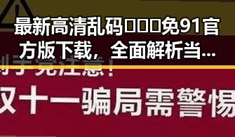 最新高清乱码🔞❌♋免91官方版下载，全面解析当前资源现状