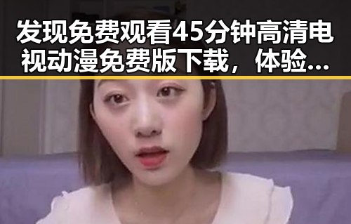 发现 免费观看45分钟高清电视动漫免费版下载，体验全新观影感受