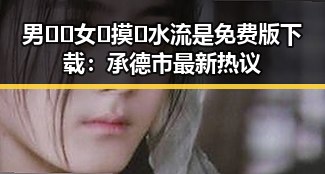 男🍌❌女🍑摸🐻水流是免费版下载：承德市最新热议