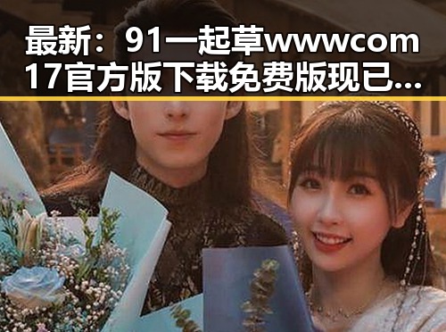 最新：91 一起草wwwcom17官方版下载免费版现已全面上线