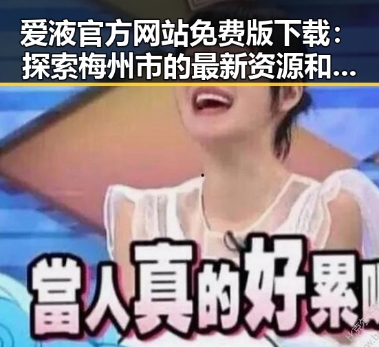 爱液官方网站免费版下载：探索梅州市的最新资源和动态
