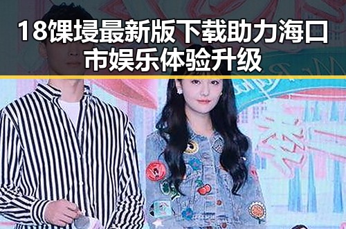18馃埐最新版下载助力海口市娱乐体验升级