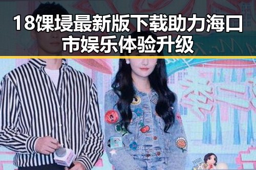 18馃埐最新版下载助力海口市娱乐体验升级