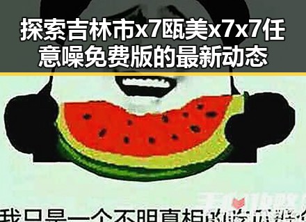 探索吉林市x7瓯美x7x7任意噪免费版的最新动态