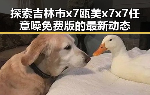 探索吉林市x7瓯美x7x7任意噪免费版的最新动态