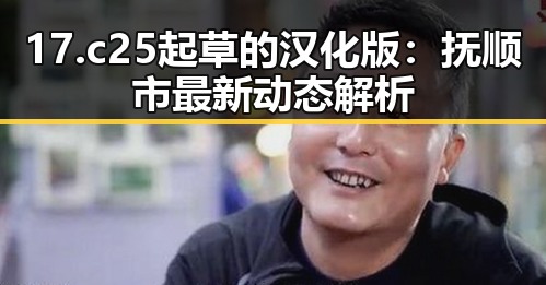 17.c25起草的汉化版:抚顺市最新动态解析