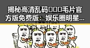 揭秘高清乱码🔞❌♋毛片官方版免费版:娱乐圈明星素颜照引发热议