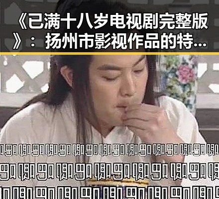 《已满十八岁电视剧完整版》：扬州市影视作品的特色与发展
