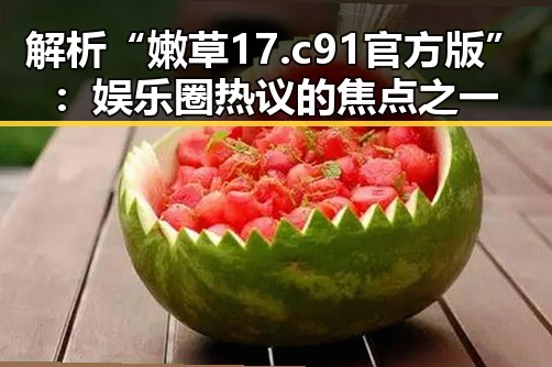 解析“嫩草17.c 91官方版”：娱乐圈热议的焦点之一