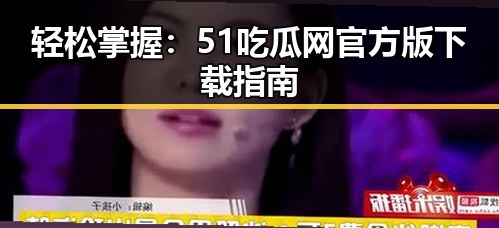 轻松掌握:51吃瓜网官方版下载指南