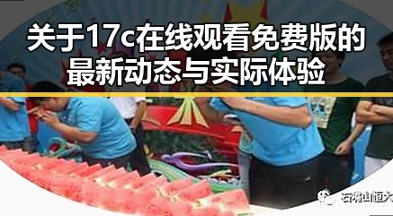 关于17c在线观看免费版的最新动态与实际体验
