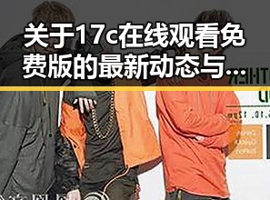 关于17c在线观看免费版的最新动态与实际体验