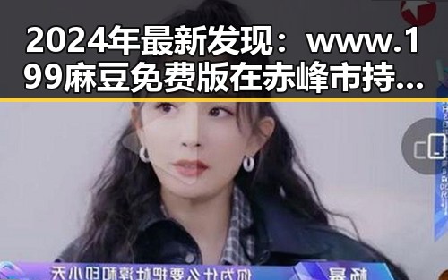 2024年最新发现:www.199麻豆免费版在赤峰市持续火爆,成为热点话题