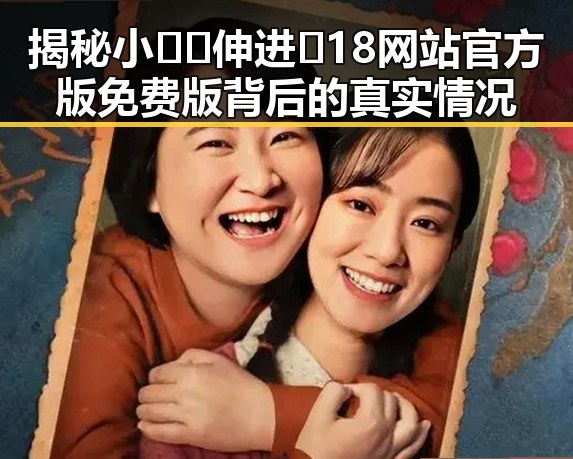 揭秘小🐔🐔伸进🈲18网站官方版免费版背后的真实情况