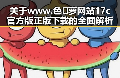 关于www.色😍萝网站17c官方版正版下载的全面解析