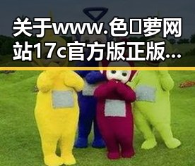 关于www.色😍萝网站17c官方版正版下载的全面解析