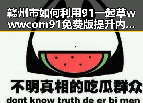 赣州市如何利用91 一起草wwwcom91免费版提升内容质量