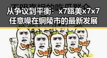 从争议到平衡：x7瓯美x7x7任意噪在铜陵市的最新发展