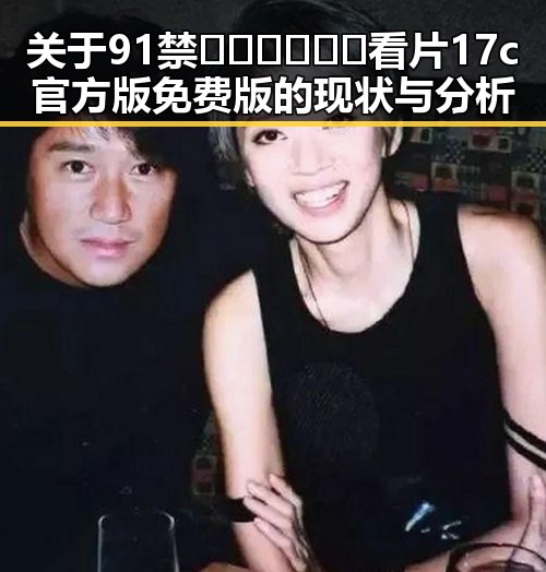 关于91禁🍆🍑🔞❌❌❌看片17c官方版免费版的现状与分析