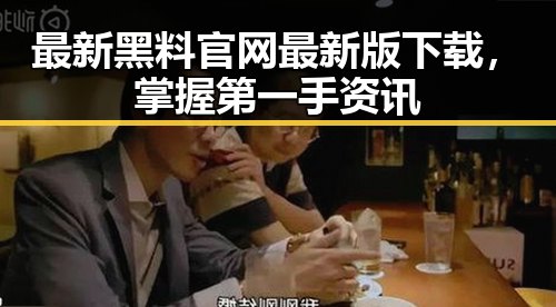 最新黑料 官网最新版下载,掌握第一手资讯