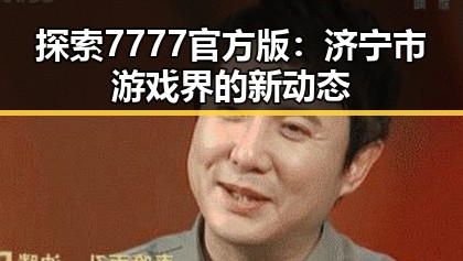 探索7777官方版：济宁市游戏界的新动态