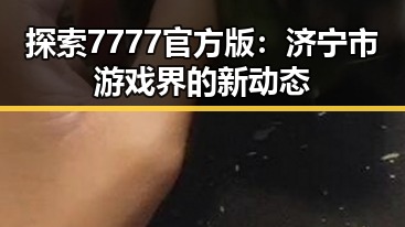 探索7777官方版:济宁市游戏界的新动态