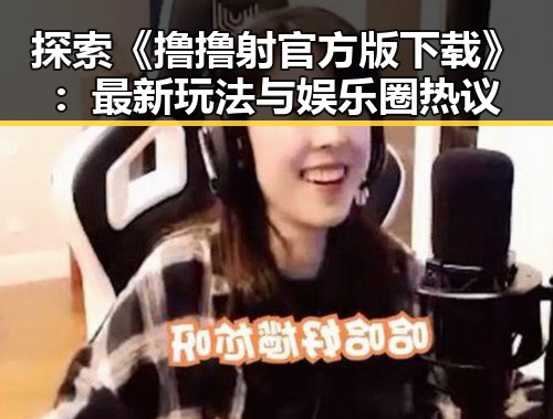 探索《撸撸射官方版下载》：最新玩法与娱乐圈热议