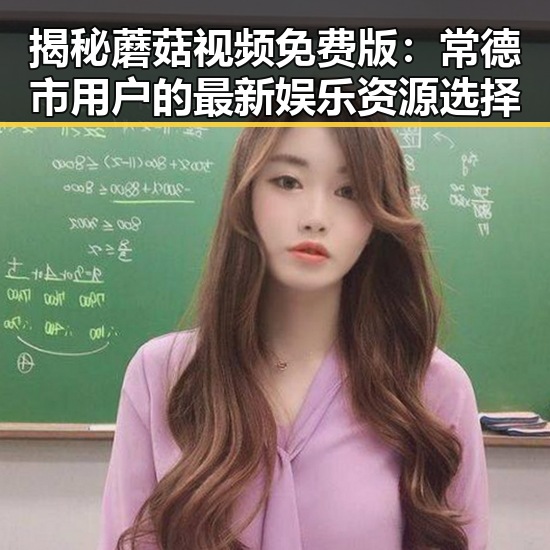 揭秘蘑菇视频免费版：常德市用户的最新娱乐资源选择