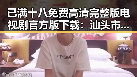 已满十八免费高清完整版电视剧官方版下载:汕头市热议中的新宠