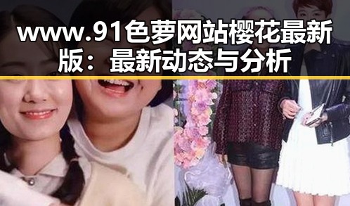 www.91色 萝网站樱花最新版：最新动态与分析