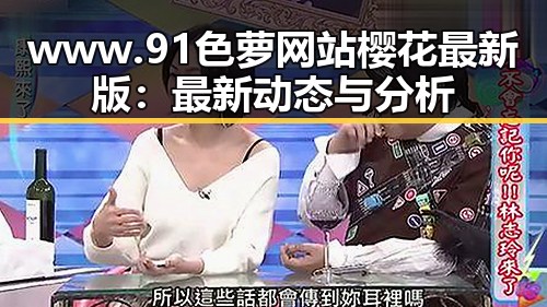 www.91色 萝网站樱花最新版:最新动态与分析