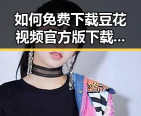 如何免费下载豆花视频官方版下载：承德市用户必备指南