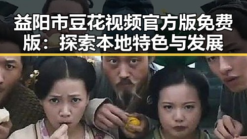 益阳市豆花视频官方版免费版：探索本地特色与发展
