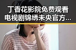 丁香花影院免费观看电视剧锦绣未央官方版免费版：追剧体验全新升级