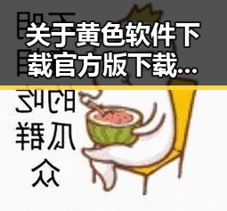 关于黄色软件下载官方版下载免费版的全面解析