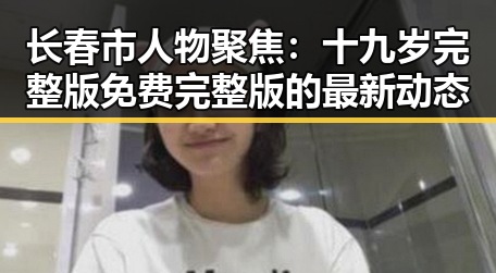 长春市人物聚焦：十九岁完整版免费完整版的最新动态