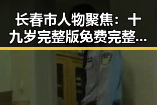 长春市人物聚焦：十九岁完整版免费完整版的最新动态