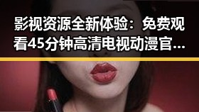 影视资源全新体验： 免费观看45分钟高清电视动漫官方免费版带来便捷观看