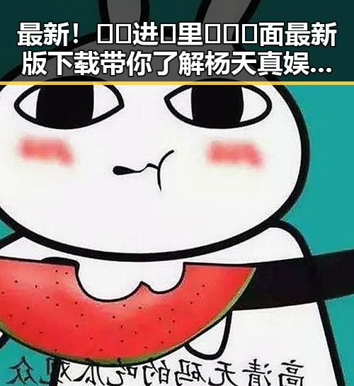 最新!🔞🍌进🍑里❌❌❌面最新版下载带你了解杨天真娱乐圈动态