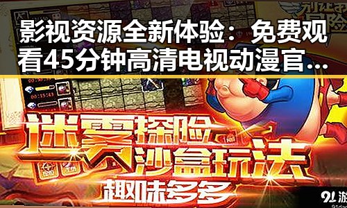 影视资源全新体验： 免费观看45分钟高清电视动漫官方免费版带来便捷观看