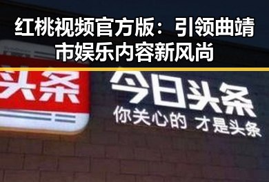 红桃视频官方版：引领曲靖市娱乐内容新风尚