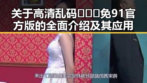 关于高清乱码🔞❌♋免91官方版的全面介绍及其应用